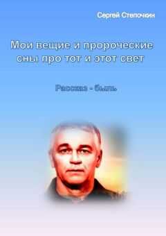 Сергей Степочкин - Мои вещие и пророческие сны про тот и этот свет