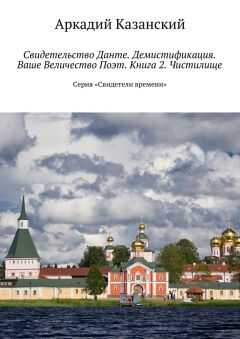 Аркадий Казанский - Свидетельство Данте. Демистификация. Ваше Величество Поэт. Книга 2. Чистилище. Серия «Свидетели времени»