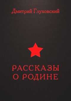Дмитрий Глуховский - Рассказы о Родине