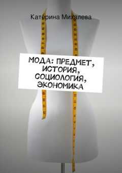Катерина Михалева - Мода: предмет, история, социология, экономика