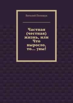 Виталий Полищук - Частная (честная) жизнь, или Что выросло, то… увы!