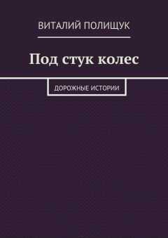 Виталий Полищук - Под стук колес. Дорожные истории