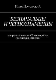 Илья Полонский - Безначальцы и чернознаменцы. Анархисты начала ХХ века против Российской империи