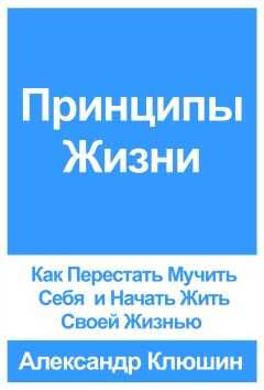 Александр Клюшин - Принципы Жизни: Как Перестать Мучить Себя и Начать Жить Своей Жизнью