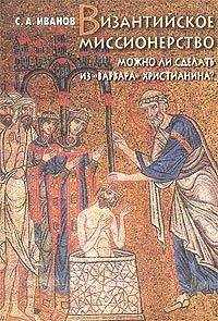 Сергей Иванов - Византийское миссионерство: Можно ли сделать из «варвара» христианина?