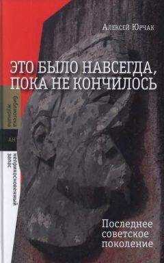 Алексей Юрчак - Это было навсегда, пока не кончилось. Последнее советское поколение