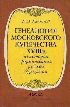 Александр Аксенов - Генеалогия московского купечества XVIII в. (Из истории формирования русской буржуази)