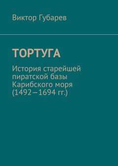 Виктор Губарев - Тортуга. История старейшей пиратской базы Карибского моря (1492—1694 гг.)