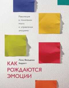 Лиза Барретт - Как рождаются эмоции. Революция в понимании мозга и управлении эмоциями