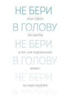 Крис Пэйли - Не бери в голову. 100 фактов о том, как подсознание влияет на наши решения