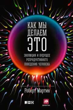 Роберт Мартин - Как мы делаем это. Эволюция и будущее репродуктивного поведения человека