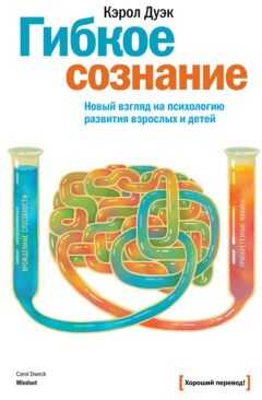 Кэрол Дуэк - Гибкое сознание. Новый взгляд на психологию развития взрослых и детей