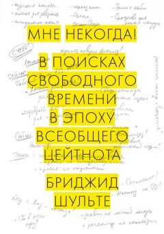 Бриджид Шульте - Мне некогда! В поисках свободного времени в эпоху всеобщего цейтнота
