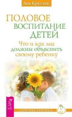 Лев Кругляк - Половое воспитание детей. Что и как мы должны объяснить своему ребенку