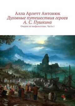 Алла Антонюк - Духовные путешествия героев А. С. Пушкина. Очерки по мифопоэтике. Часть I