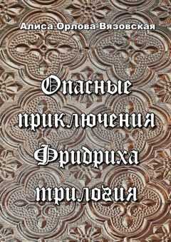 Алиса Орлова-Вязовская - Опасные приключения Фридриха. Трилогия