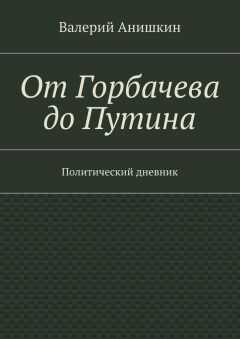 Валерий Анишкин - От Горбачева до Путина. Политический дневник