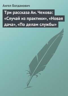 Ангел Богданович - Три рассказа Ан. Чехова: «Случай из практики», «Новая дача», «По делам службы»