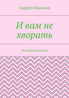 Андрей Ивахнов - И вам не хворать. Истории болезней