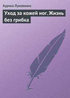 Аурика Луковкина - Уход за кожей ног. Жизнь без грибка