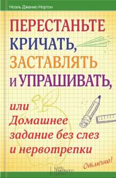 Ноэль Дженис-Нортон - Перестаньте кричать, заставлять и упрашивать, или Домашнее задание без слез и нервотрепки
