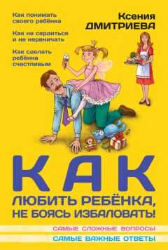 Ксения Дмитриева - Как любить ребенка, не боясь избаловать