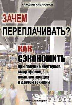 Николай Андрианов - Зачем переплачивать? Как сэкономить при покупке ноутбуков, смартфонов, комплектующих и другой техники