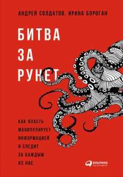 Андрей Солдатов - Битва за Рунет: Как власть манипулирует информацией и следит за каждым из нас
