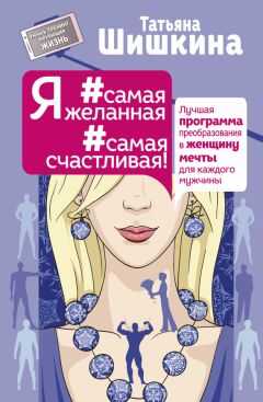 Татьяна Шишкина - Я #самая желанная #самая счастливая! Лучшая программа преобразования в женщину мечты для каждого мужчины