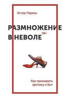 Эстер Перель - Размножение в неволе. Как примирить эротику и быт