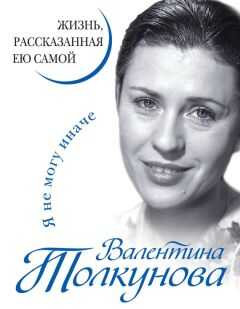 Валентина Толкунова - Я не могу иначе. Жизнь, рассказанная ею самой