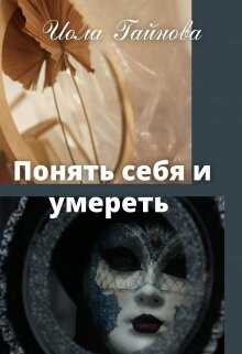 Понять себя и умереть (СИ) - Гайнова Иола