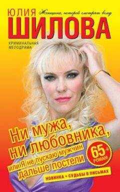 Юлия Шилова - Ни мужа, ни любовника, или Я не пускаю мужчин дальше постели