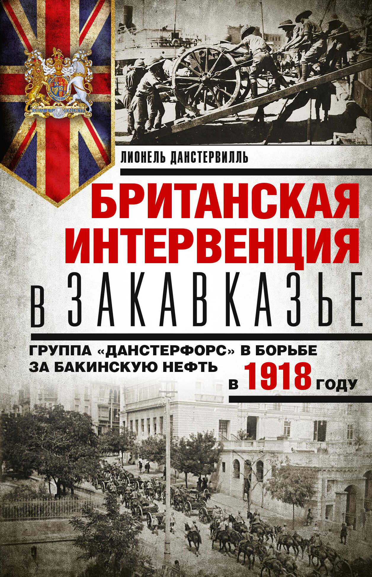 Британская интервенция в Закавказье. Группа «Данстерфорс» в борьбе за бакинскую нефть в 1918 году - Лионель Данстервилль