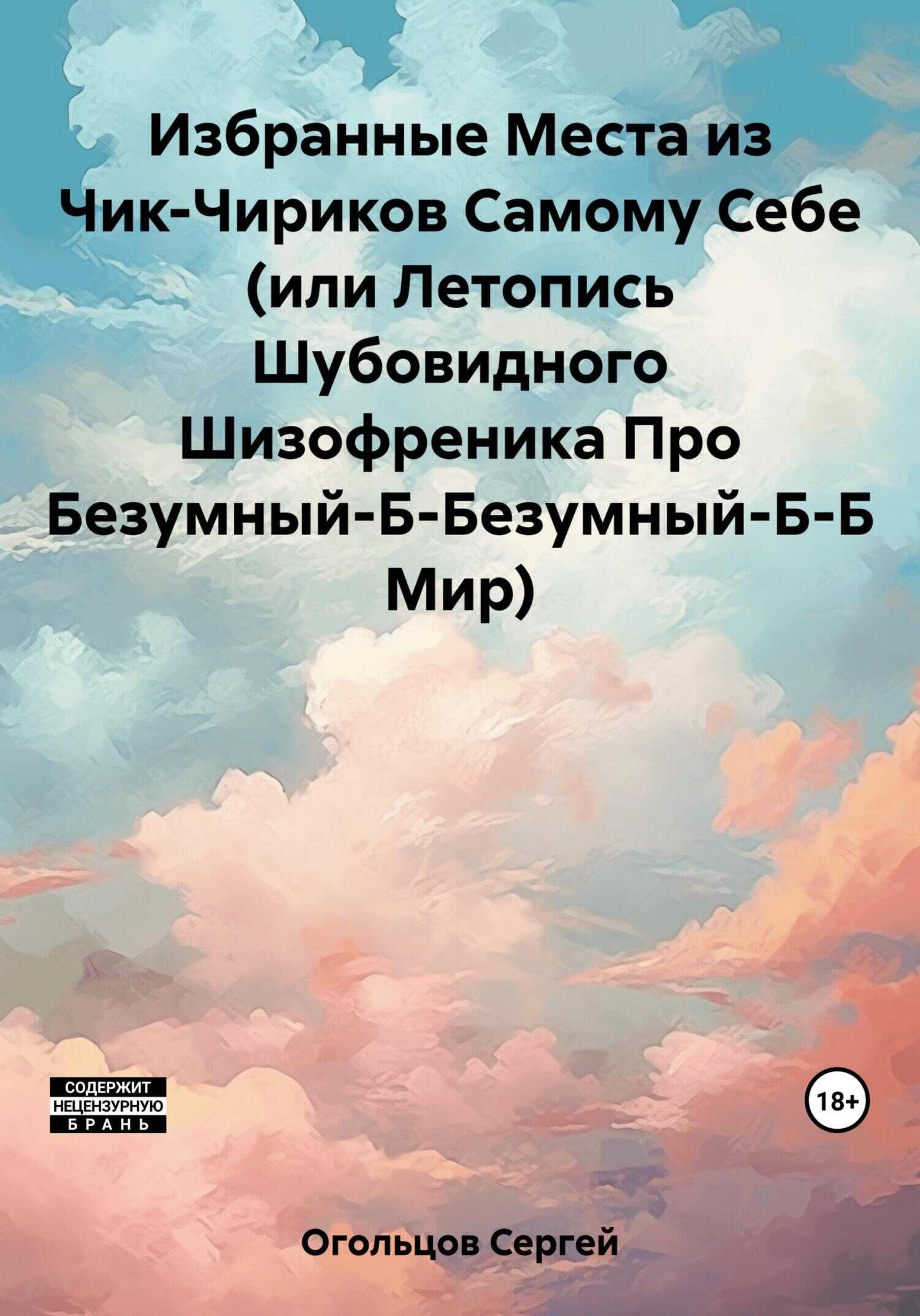 Избранные Места из Чик-Чириков Самому Себе (или Летопись Шубовидного Шизофреника Про Безумный-Б-Безумный-Б-Б Мир) - Сергей Николаевич Огольцов