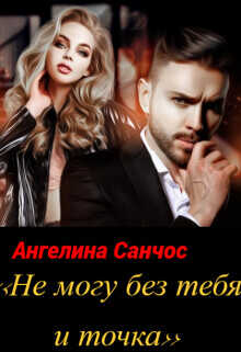 Не могу без тебя и точка (СИ) - Санчос Ангелина