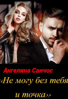 Не могу без тебя и точка (СИ) - Ангелина Санчос