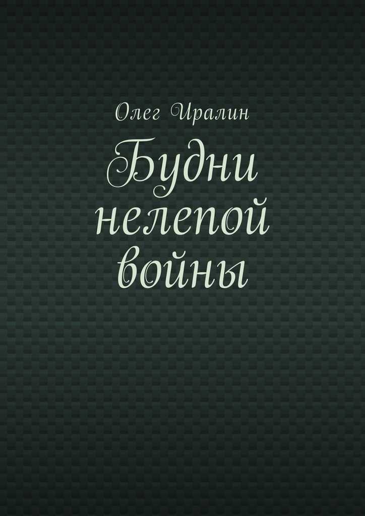 Будни нелепой войны - Олег Иралин