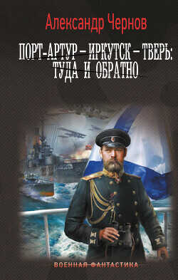 Порт-Артур – Иркутск – Тверь: туда и обратно - Чернов Александр Борисович