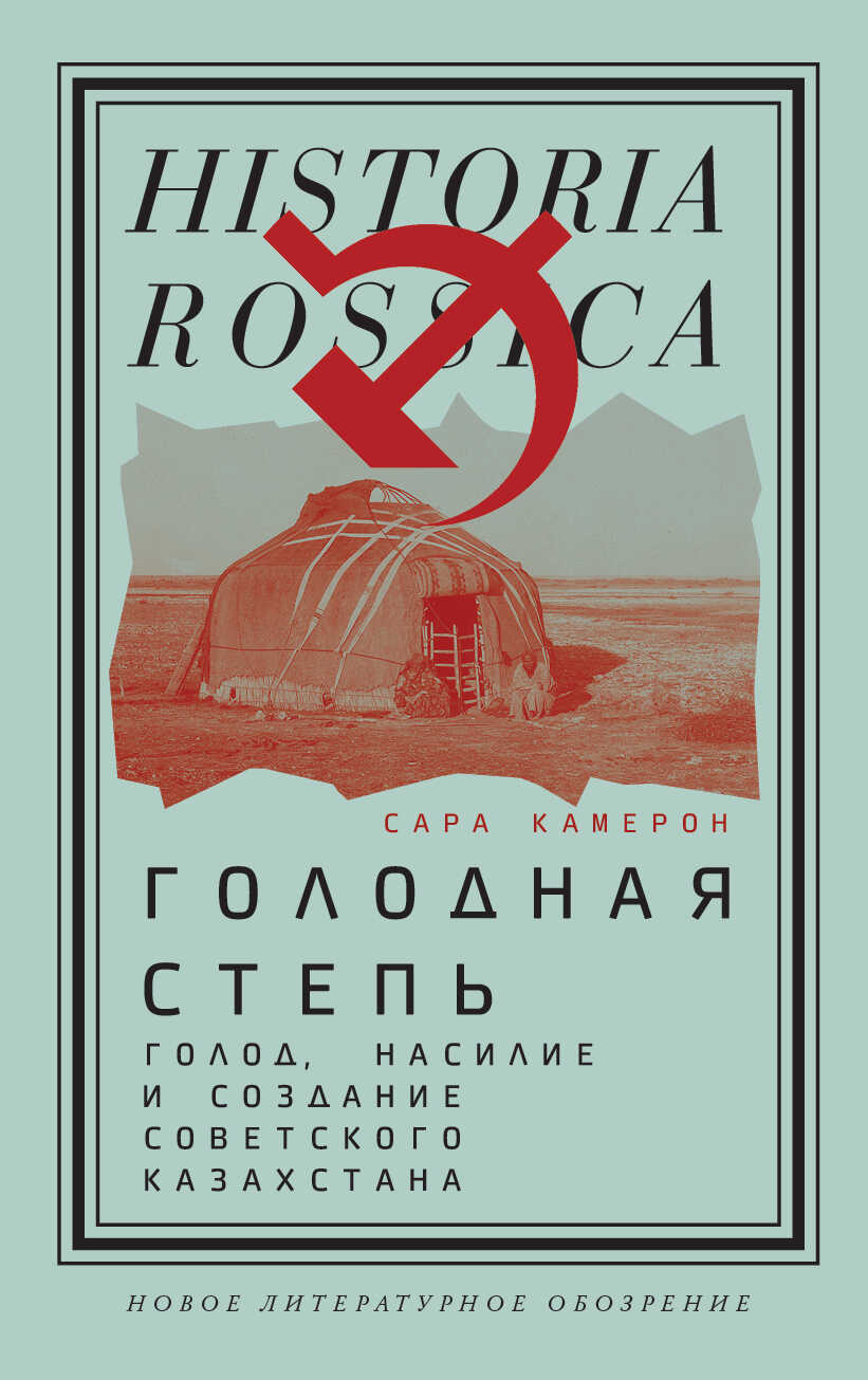 Голодная степь: Голод, насилие и создание Советского Казахстана - Сара Камерон