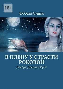 В плену у страсти роковой. Дочери Древней Руси - Любовь Сушко