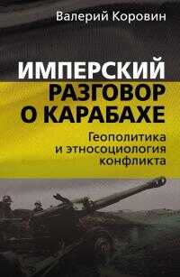 Имперский разговор о Карабахе. Геополитика и этносоциология конфликта - Валерий Михайлович Коровин