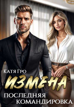 Измена. Последняя командировка (СИ) - Гро Катя