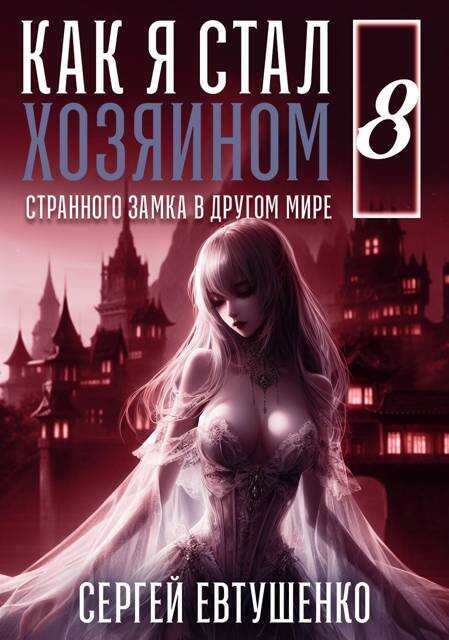 Как я стал хозяином странного замка в другом мире. Книга 8 - Сергей Алексеевич Евтушенко