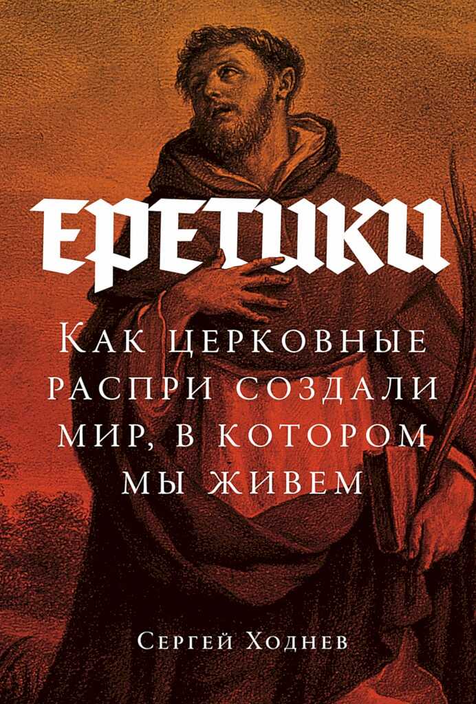 Еретики. Как церковные распри создали мир, в котором мы живем - Сергей Ходнев