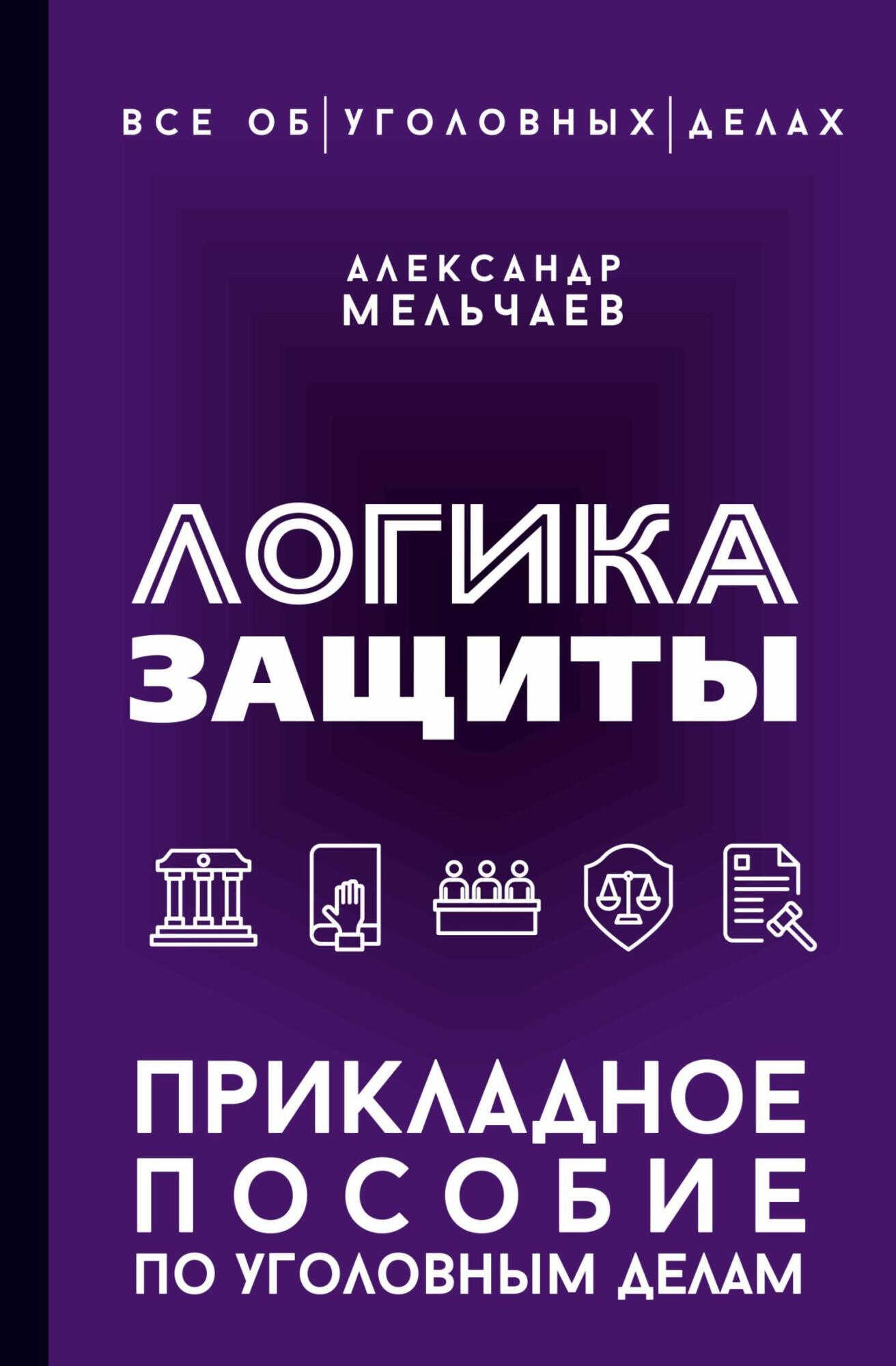 Логика защиты. Прикладное пособие по уголовным делам - Александр Алексеевич Мельчаев
